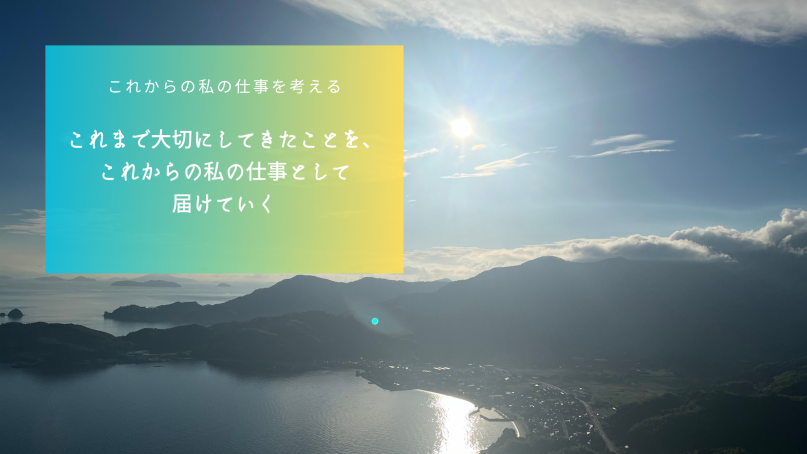 これまで大切にしてきたことを、
これからの私の仕事として届けていく