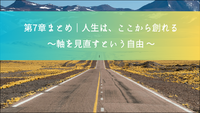 第7章まとめ｜人生は、ここから創れる— 軸を見直すという自由 —